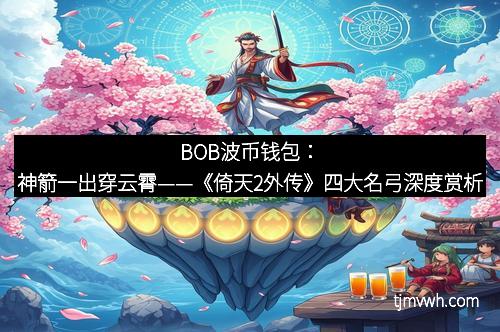 BOB波币钱包:神箭一出穿云霄——《倚天2外传》四大名弓深度赏析