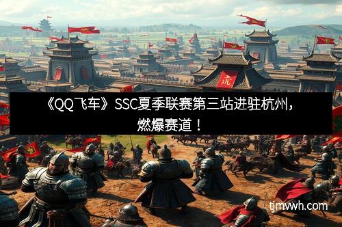 《QQ飞车》SSC夏季联赛第三站进驻杭州,燃爆赛道!