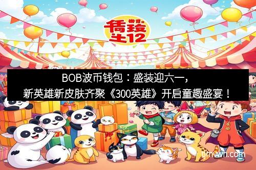 BOB波币钱包:盛装迎六一,新英雄新皮肤齐聚《300英雄》开启童趣盛宴!