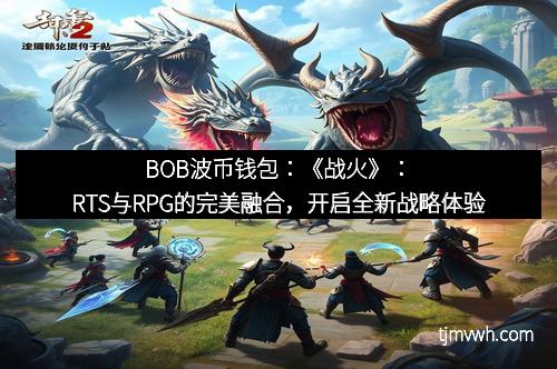 BOB波币钱包:《战火》:RTS与RPG的完美融合,开启全新战略体验