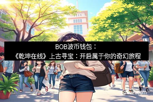BOB波币钱包:《乾坤在线》上古寻宝:开启属于你的奇幻旅程